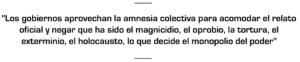 "Los gobiernos aprovechan la amnesia colectiva para acomodar el relato oficial y negar que ha sido el magnicidio, el oprobio, la tortura, el exterminio, el holocausto, lo que decide el monopolio del poder".