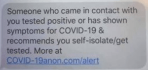 Screenshot of a text message saying "Someone who came in contact with you tested positive or has shown symptoms for COVID-19 & recommends you self isolate/get tested. More at COVID-19anon.com/alert