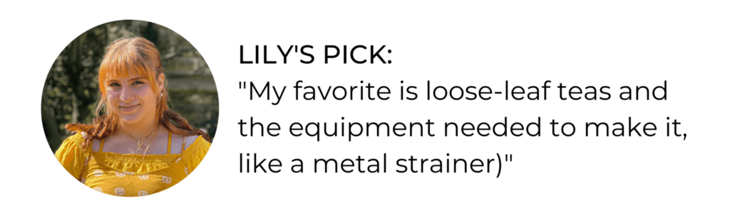 LILY'S PICK: "My favorite is loose-leaf teas and the equipment needed to make it, like a metal strainer)"