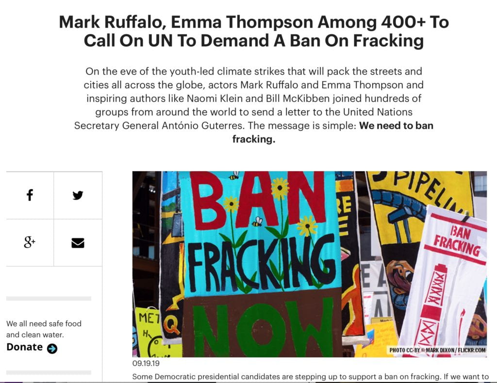 Mark Ruffalo, Emma Thompson Among 400+ To Call On UN To Demand A Ban On Fracking On the eve of the youth-led climate strikes that will pack the streets and cities all across the globe, actors Mark Ruffalo and Emma Thompson and inspiring authors like Naomi Klein and Bill McKibben joined hundreds of groups from around the world to send a letter to the United Nations Secretary General António Guterres. The message is simple: We need to ban fracking.