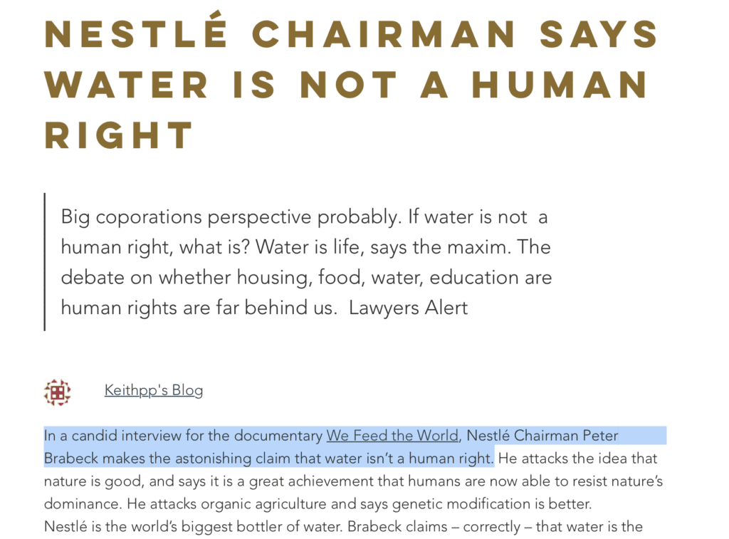 In a candid interview for the documentary We Feed the World, Nestlé Chairman Peter Brabeck makes the astonishing claim that water isn’t a human right. He attacks the idea that nature is good, and says it is a great achievement that humans are now able to resist nature’s dominance. He attacks organic agriculture and says genetic modification is better. 