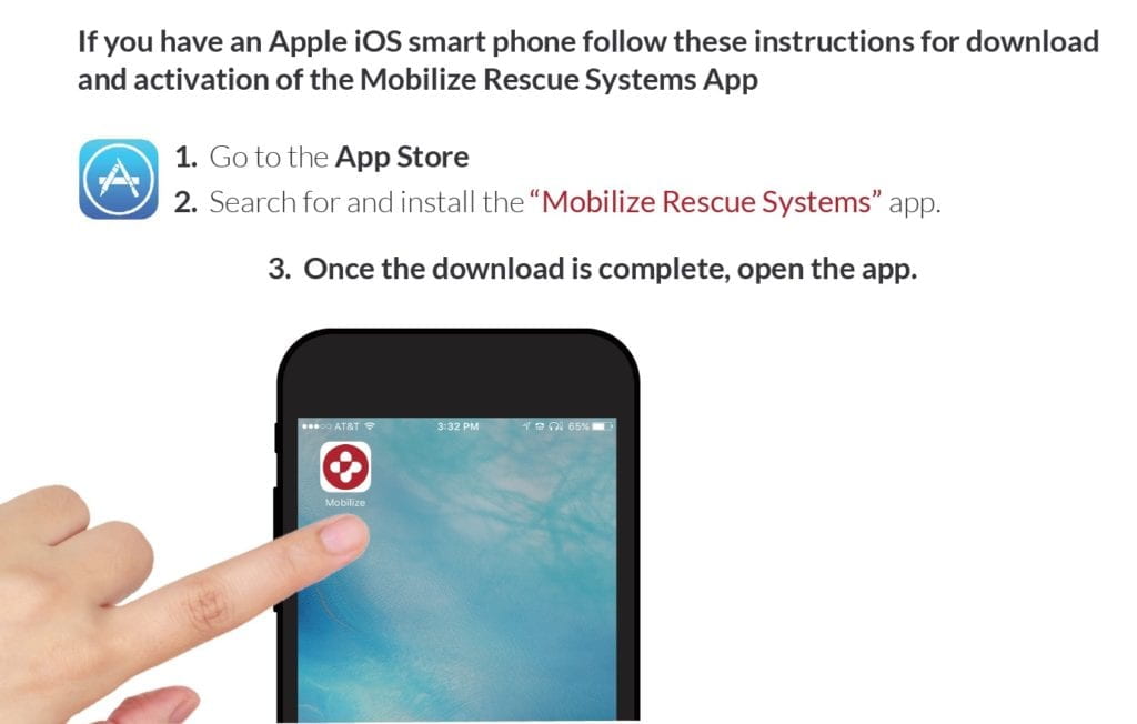 If you have an Apple iOS smart phone follow these instructions for download and activation of the Mobilize Rescue Systems App 1_ Go to the App Store 2. Search for and install the “Mobilize Rescue Systems” app. 4. Pop-up reads: “Mobilize Would Like to Send You Notifications.” Touch “Allow.” 3. Once the download is complete, open the app.